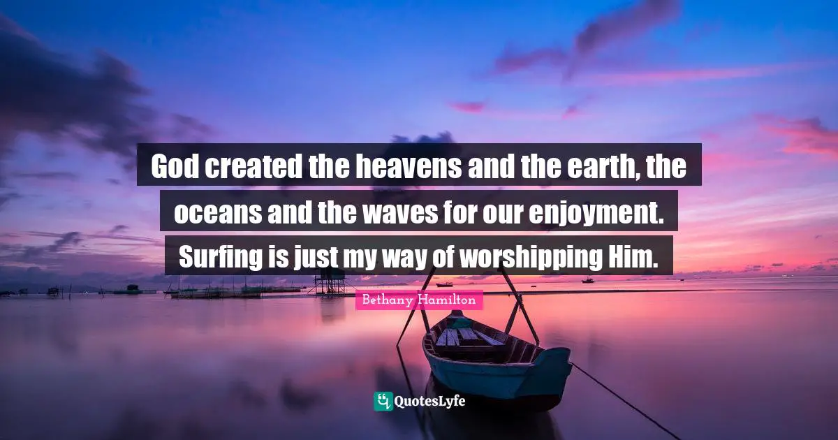 Bethany Hamilton Quotes: "God created the heavens and the earth, the oceans and the waves for our enjoyment. Surfing is just my way of worshipping Him."