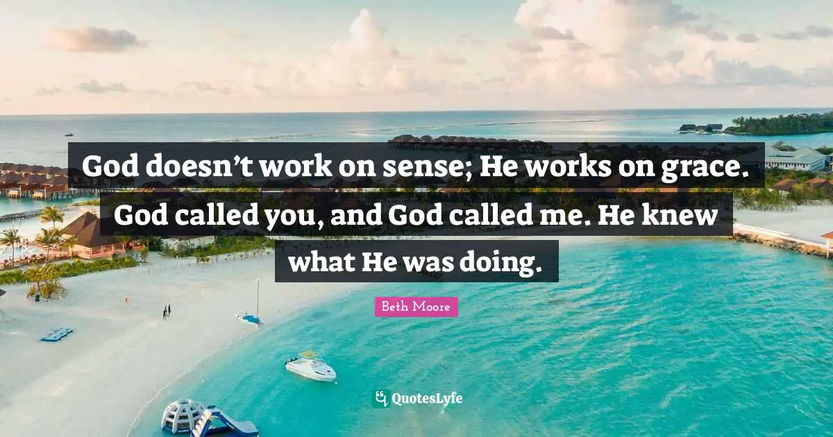 Beth Moore Quotes: "God doesn’t work on sense; He works on grace. God called you, and God called me. He knew what He was doing."