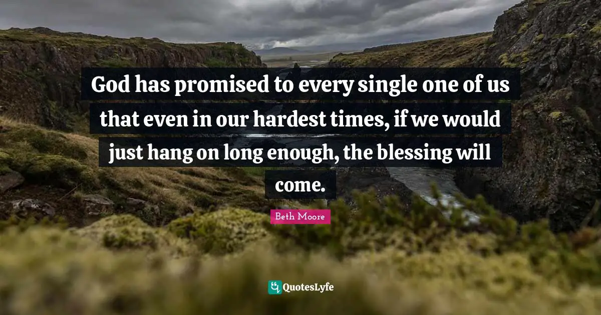 Blessing Quotes: "God has promised to every single one of us that even in our hardest times, if we would just hang on long enough, the blessing will come."