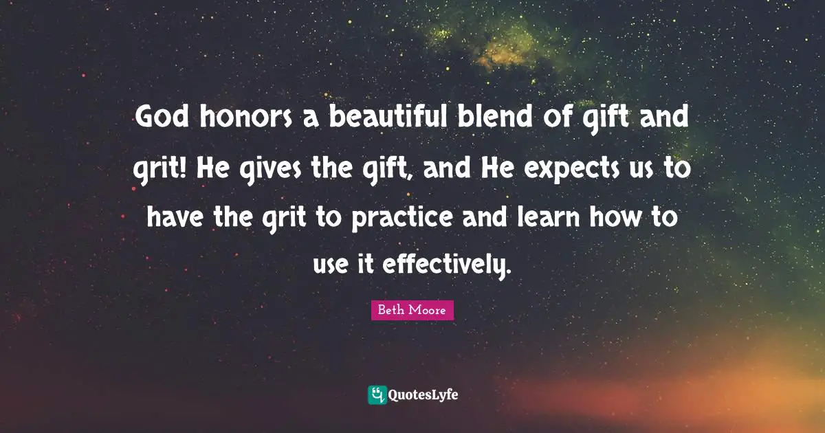 Grit Quotes: "God honors a beautiful blend of gift and grit! He gives the gift, and He expects us to have the grit to practice and learn how to use it effectively."