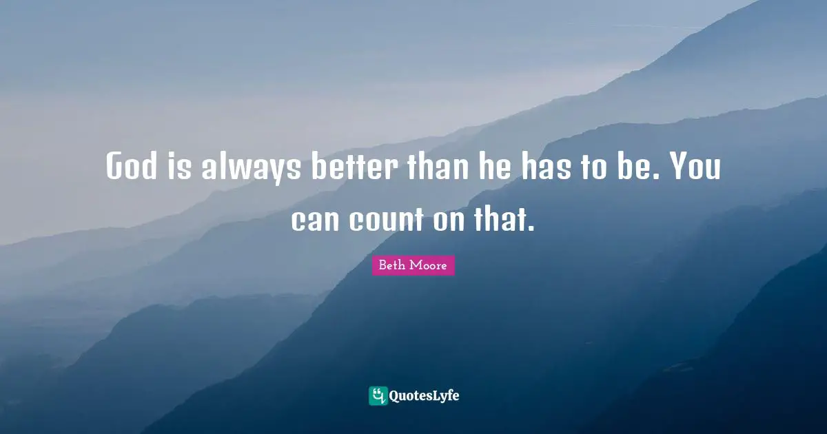 God is always better than he has to be. You can count on that.