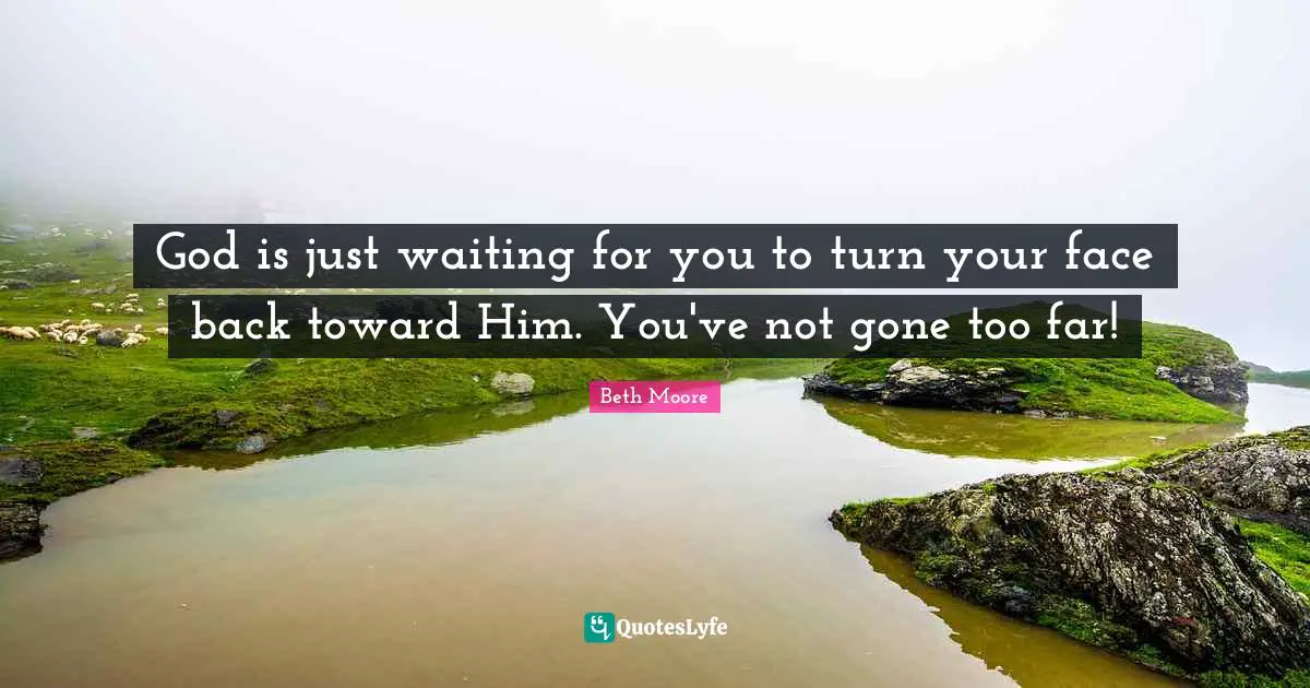 God is just waiting for you to turn your face back toward Him. You've not gone too far!