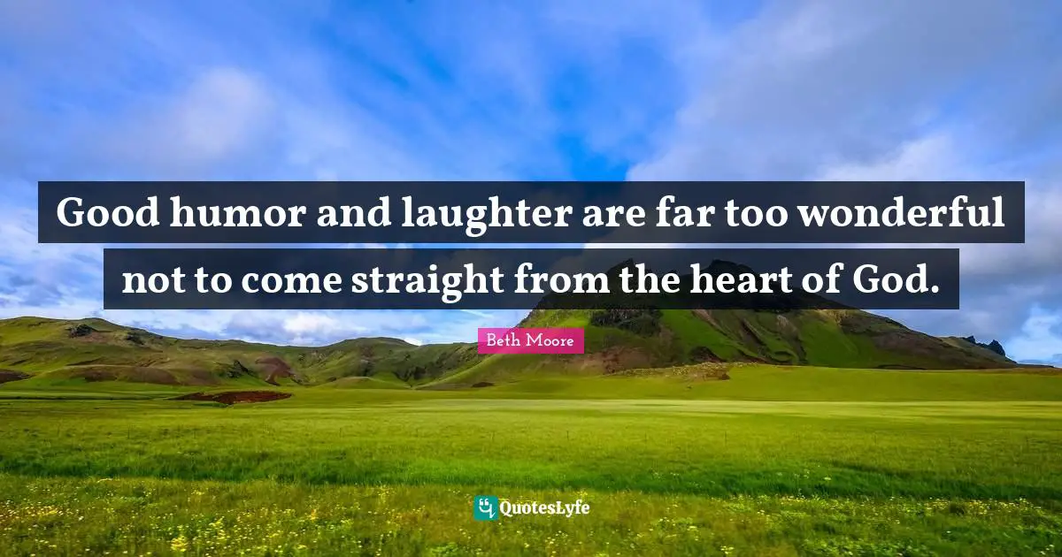Beth Moore Quotes: "Good humor and laughter are far too wonderful not to come straight from the heart of God."