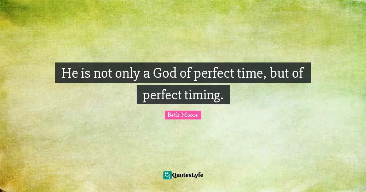 He is not only a God of perfect time, but of perfect timing.