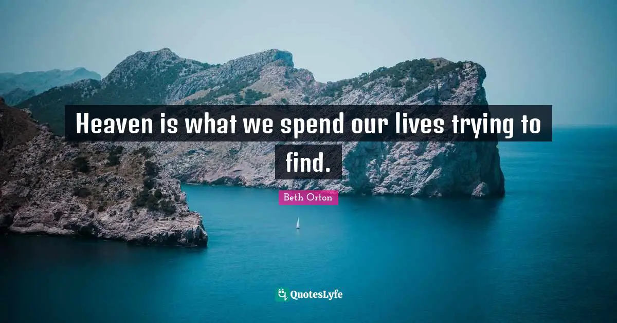 Heaven is what we spend our lives trying to find.