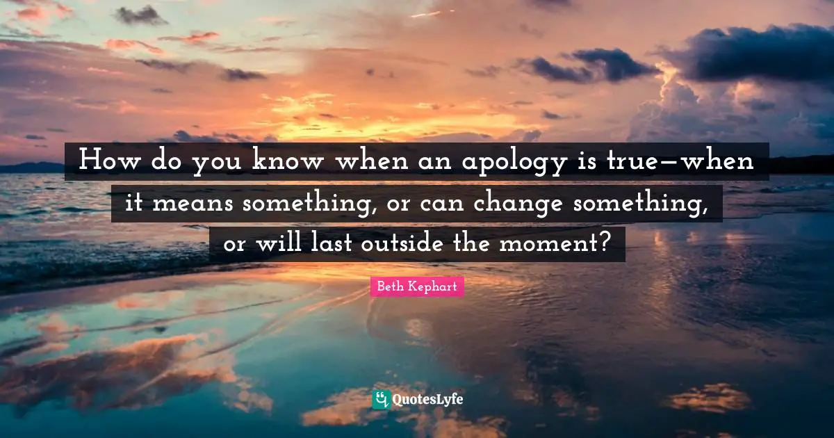 How do you know when an apology is true—when it means something, or can change something, or will last outside the moment?