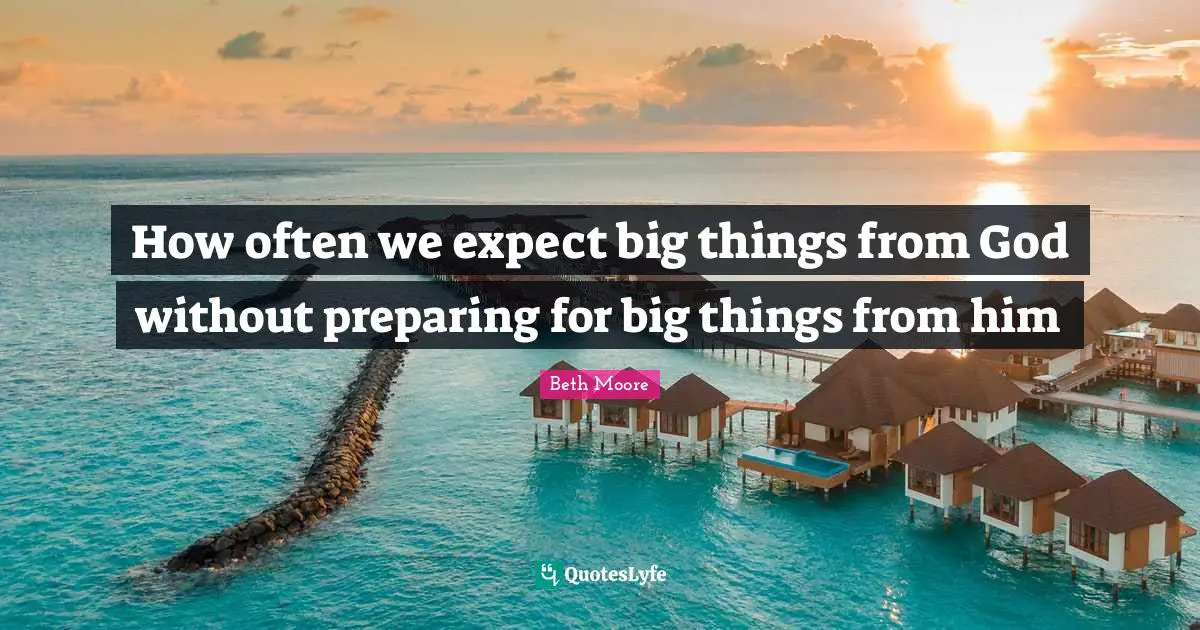 Beth Moore Quotes: "How often we expect big things from God without preparing for big things from him"