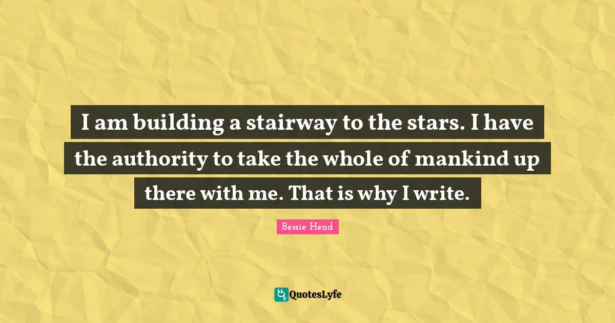 I am building a stairway to the stars. I have the authority to take the whole of mankind up there with me. That is why I write.