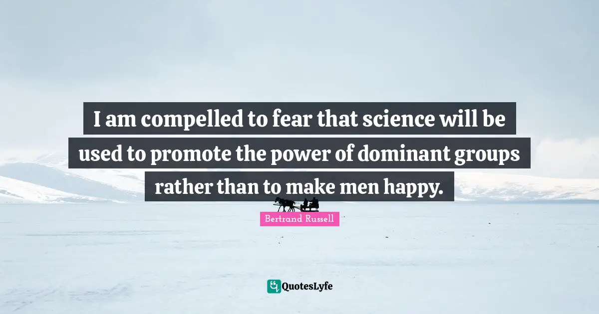I am compelled to fear that science will be used to promote the power of dominant groups rather than to make men happy.