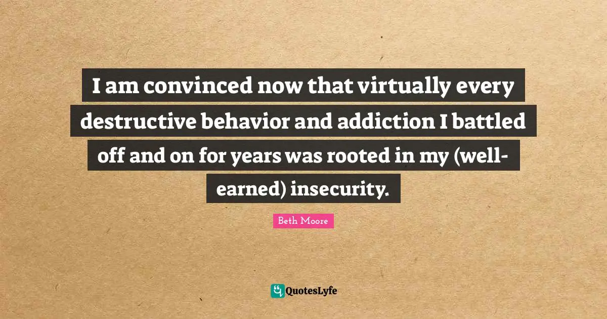 Destructive Behavior Quotes: "I am convinced now that virtually every destructive behavior and addiction I battled off and on for years was rooted in my (well-earned) insecurity."