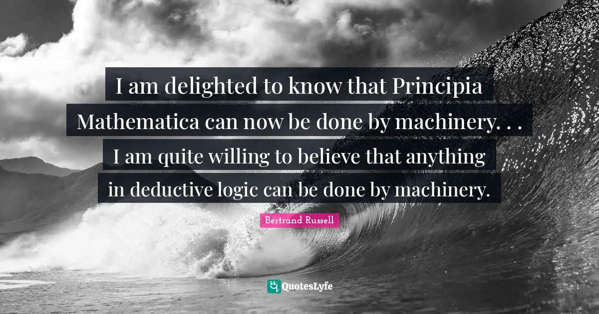 I am delighted to know that Principia Mathematica can now be done by machinery. . . I am quite willing to believe that anything in deductive logic can be done by machinery.
