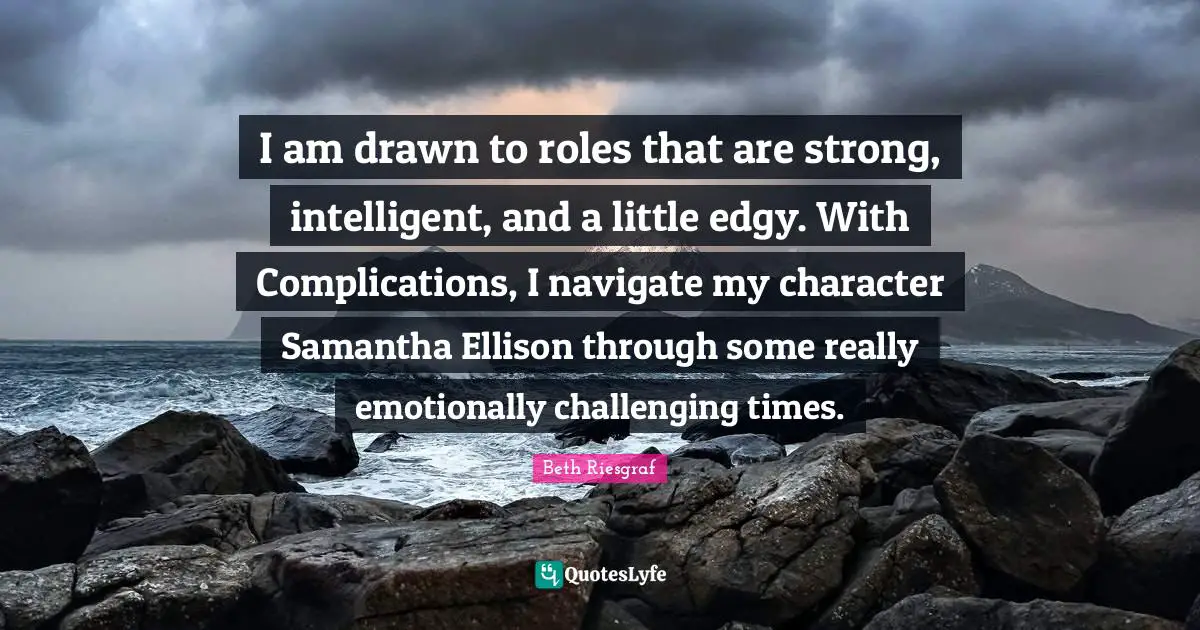 I am drawn to roles that are strong, intelligent, and a little edgy. With Complications, I navigate my character Samantha Ellison through some really emotionally challenging times.