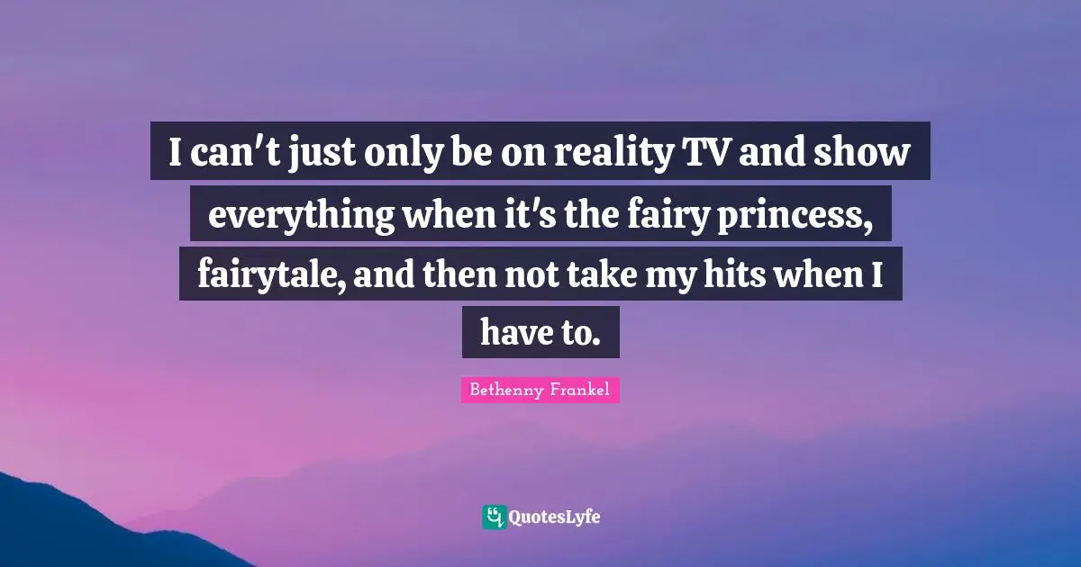 I can't just only be on reality TV and show everything when it's the fairy princess, fairytale, and then not take my hits when I have to.