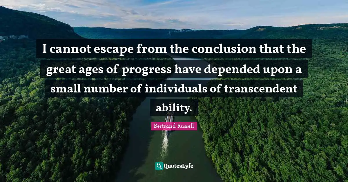 I cannot escape from the conclusion that the great ages of progress have depended upon a small number of individuals of transcendent ability.
