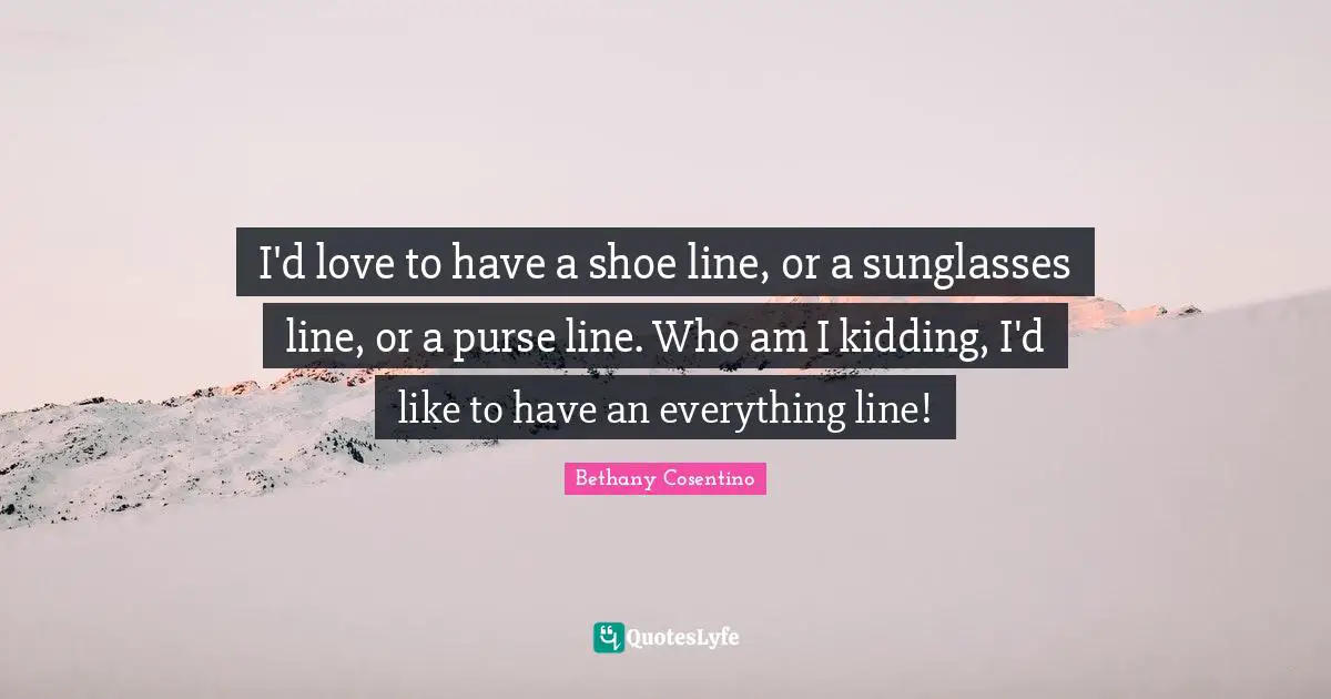 I'd love to have a shoe line, or a sunglasses line, or a purse line. Who am I kidding, I'd like to have an everything line!