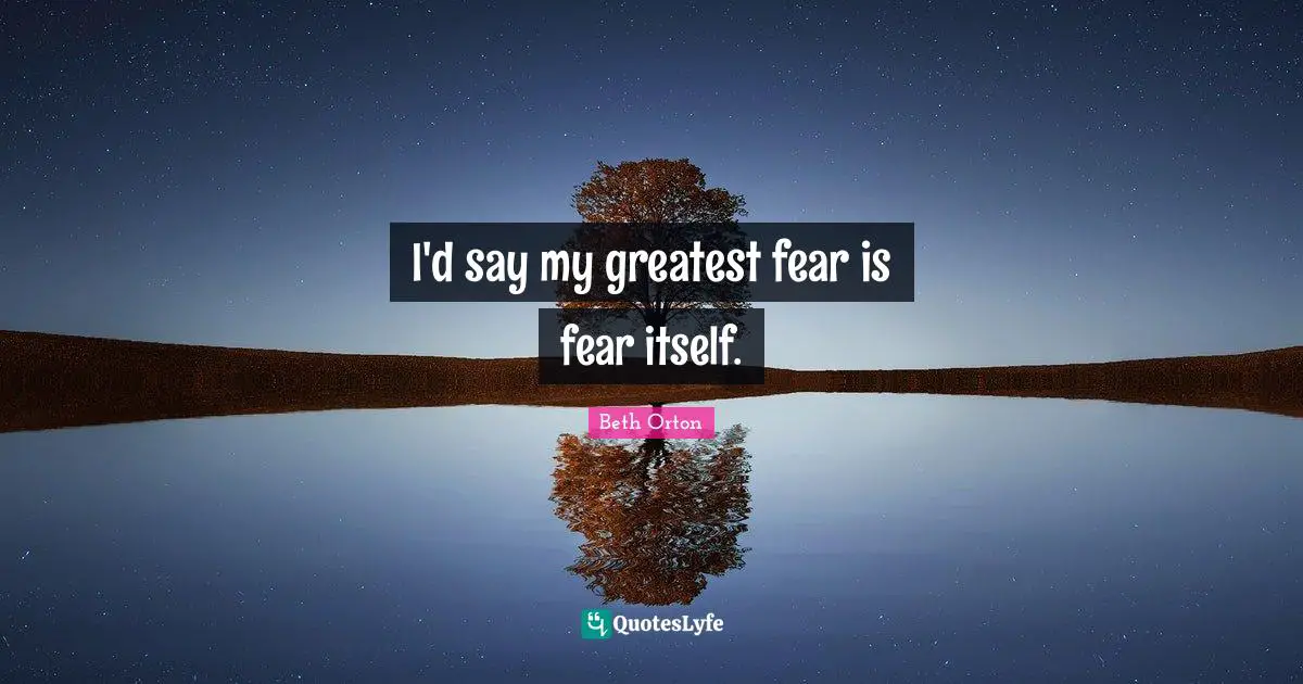 I'd say my greatest fear is fear itself.