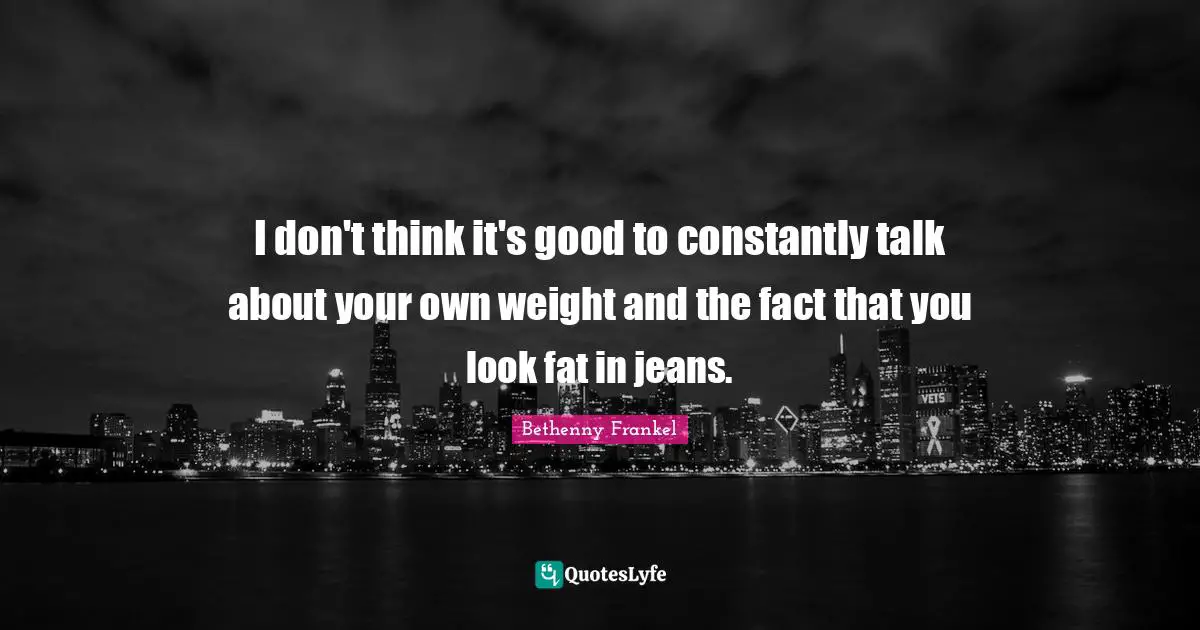 I don't think it's good to constantly talk about your own weight and the fact that you look fat in jeans.