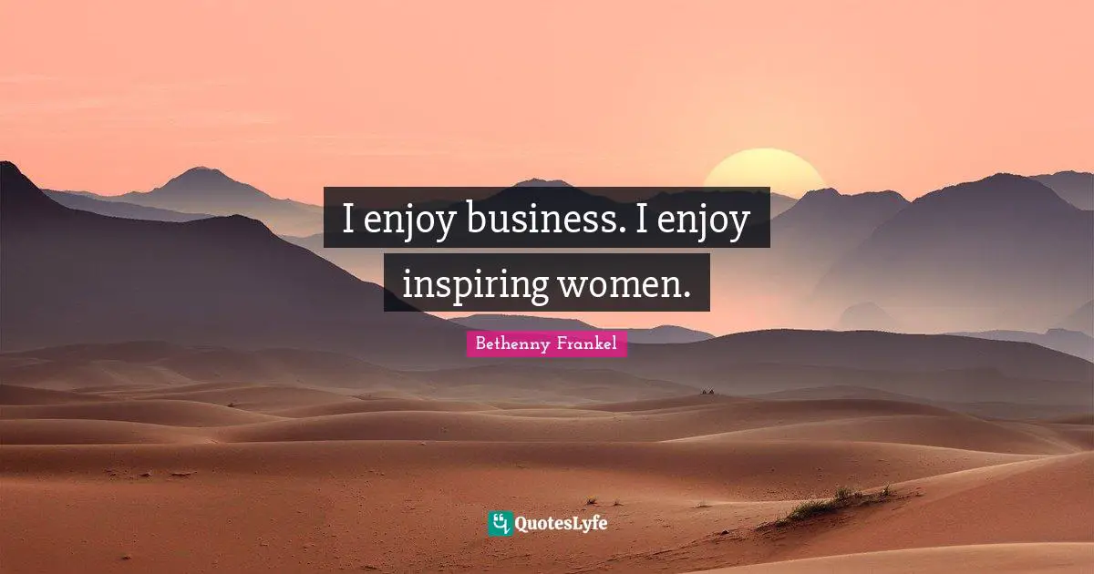 I enjoy business. I enjoy inspiring women.