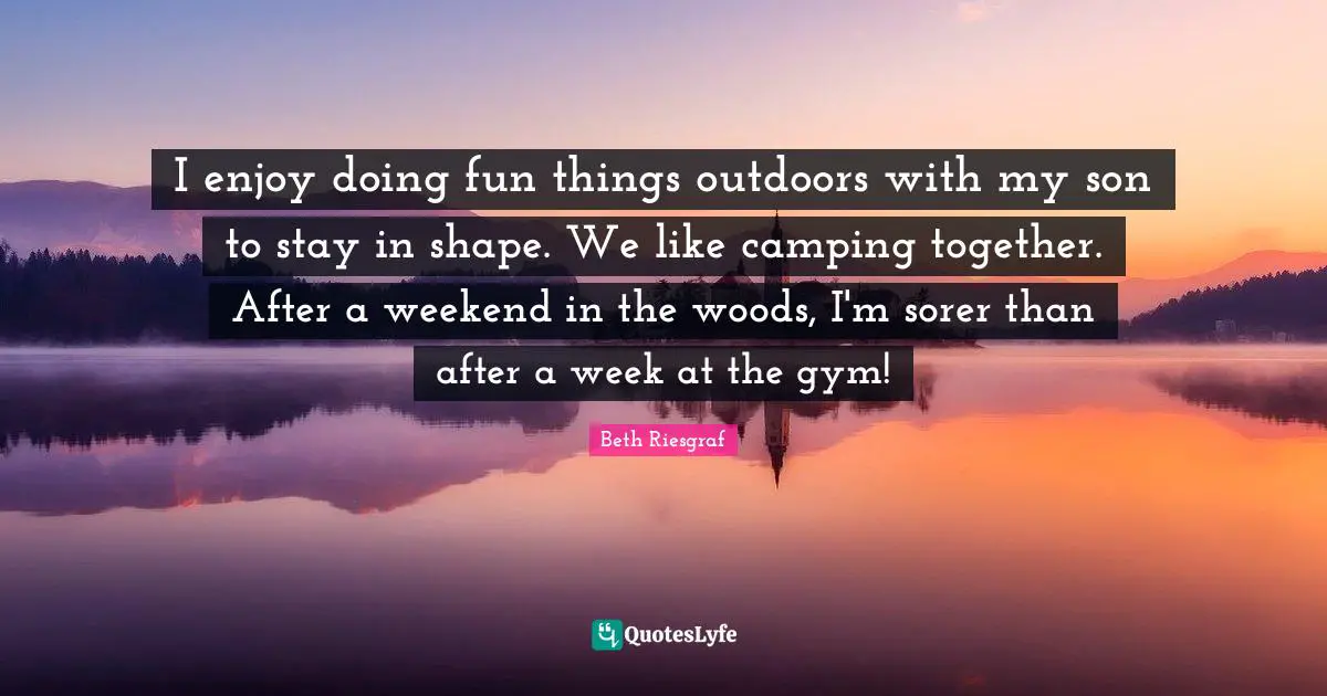 I enjoy doing fun things outdoors with my son to stay in shape. We like camping together. After a weekend in the woods, I'm sorer than after a week at the gym!