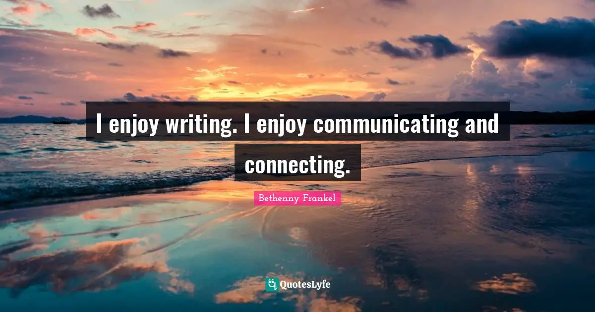 I enjoy writing. I enjoy communicating and connecting.