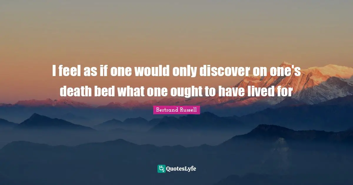 I feel as if one would only discover on one's death bed what one ought to have lived for
