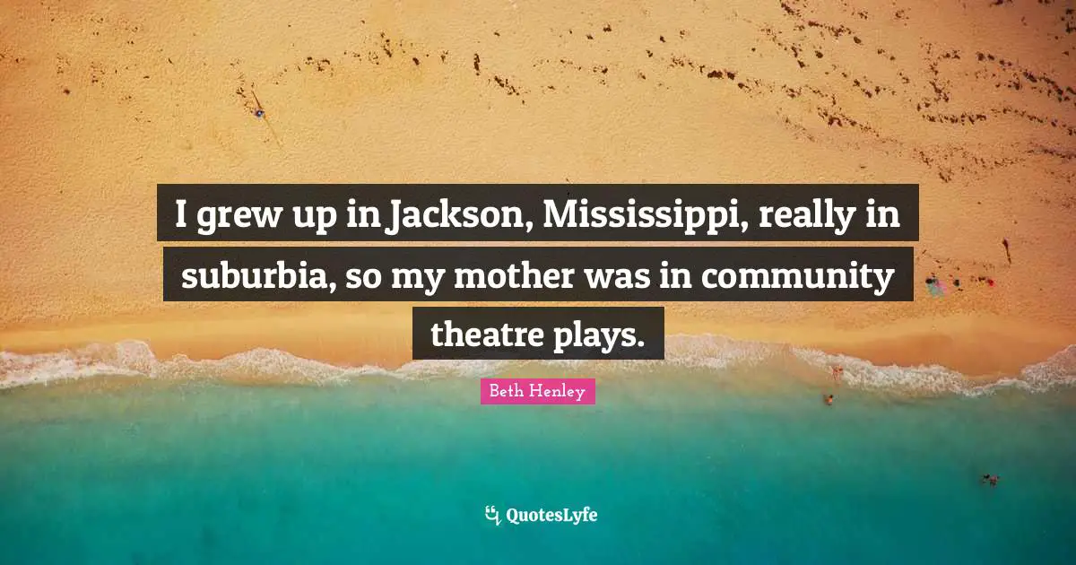 I grew up in Jackson, Mississippi, really in suburbia, so my mother was in community theatre plays.