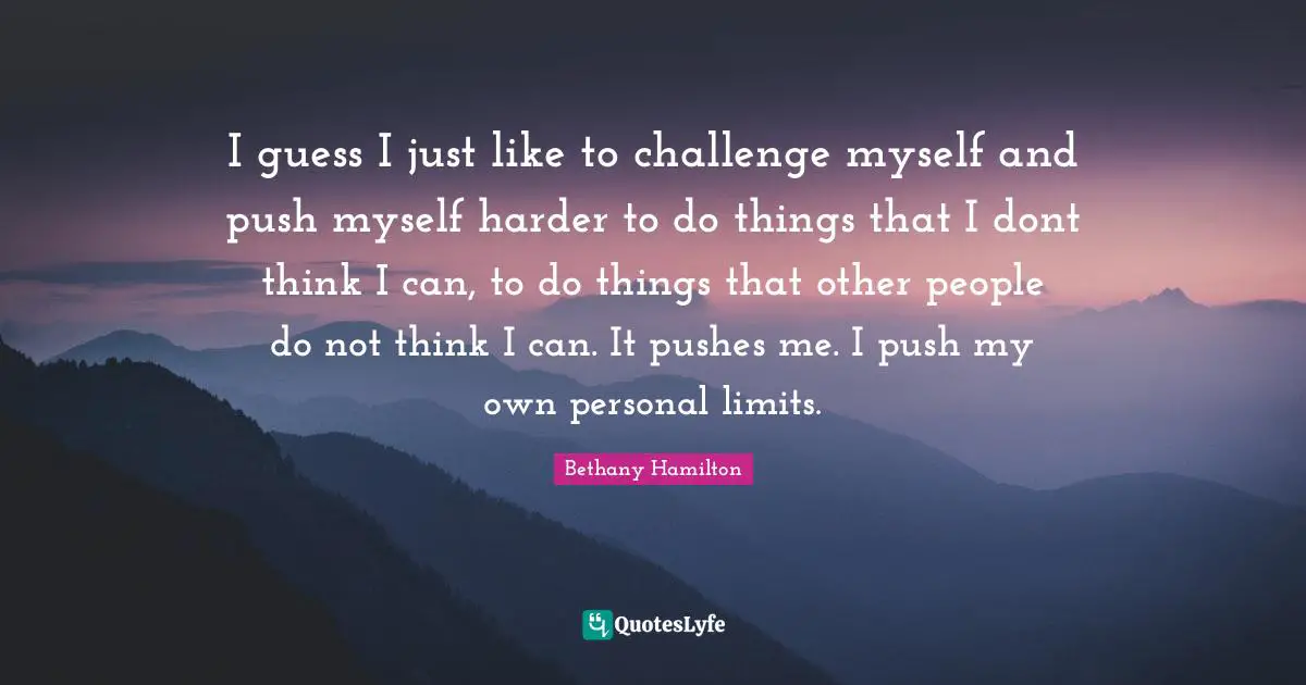 Bethany Hamilton Quotes: "I guess I just like to challenge myself and push myself harder to do things that I dont think I can, to do things that other people do not think I can. It pushes me. I push my own personal limits."