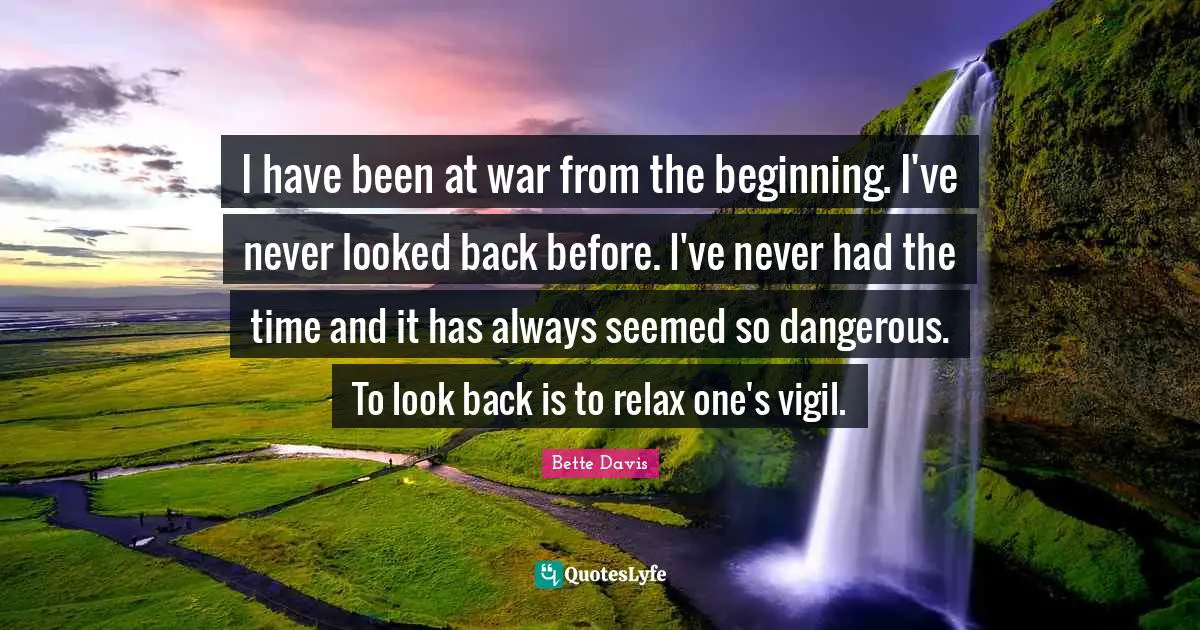 I have been at war from the beginning. I've never looked back before. I've never had the time and it has always seemed so dangerous. To look back is to relax one's vigil.