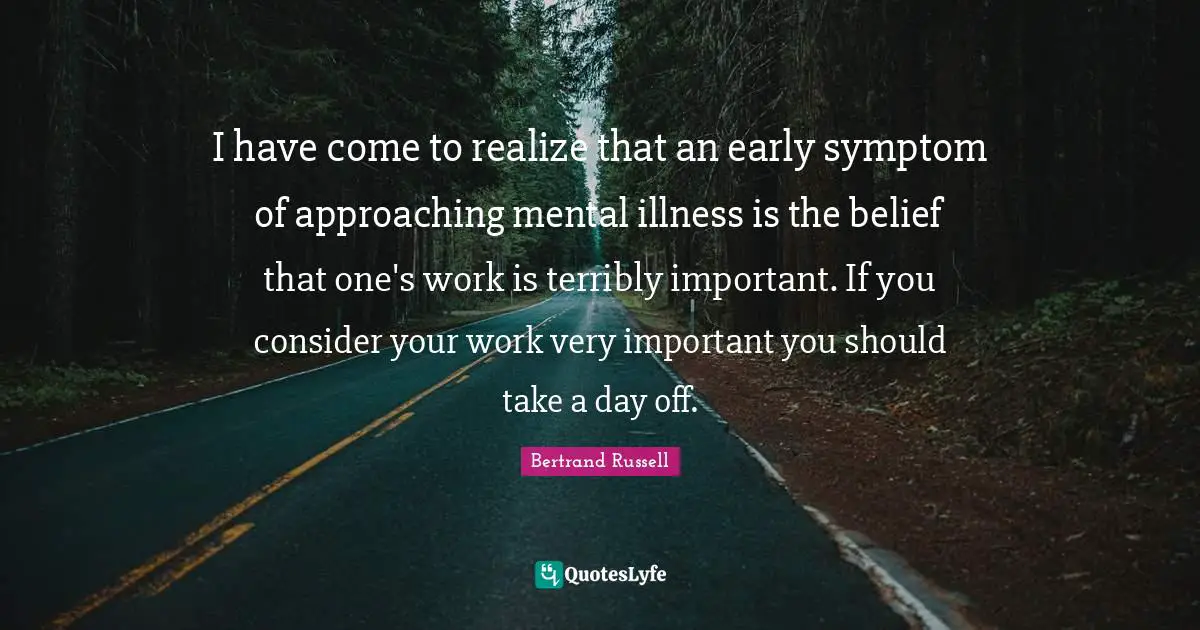 I have come to realize that an early symptom of approaching mental illness is the belief that one's work is terribly important. If you consider your work very important you should take a day off.