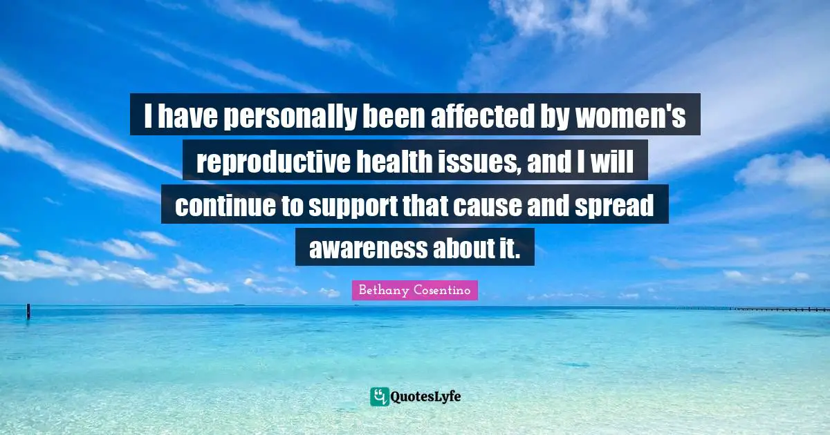 I have personally been affected by women's reproductive health issues, and I will continue to support that cause and spread awareness about it.