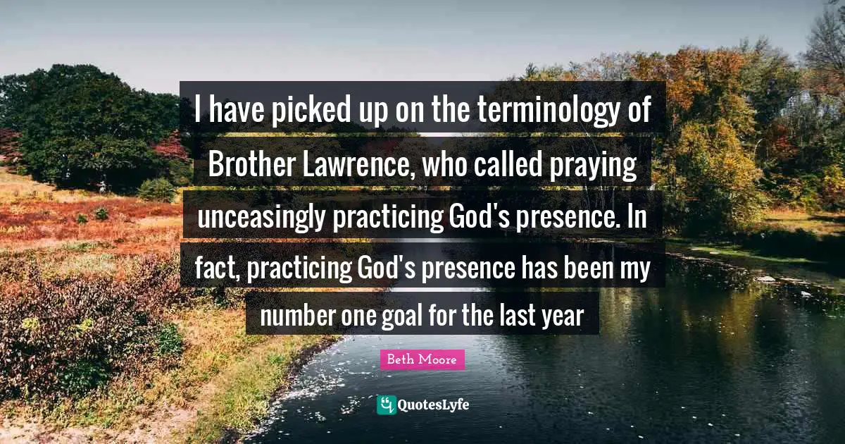 God S Presence Quotes: "I have picked up on the terminology of Brother Lawrence, who called praying unceasingly practicing God's presence. In fact, practicing God's presence has been my number one goal for the last year"