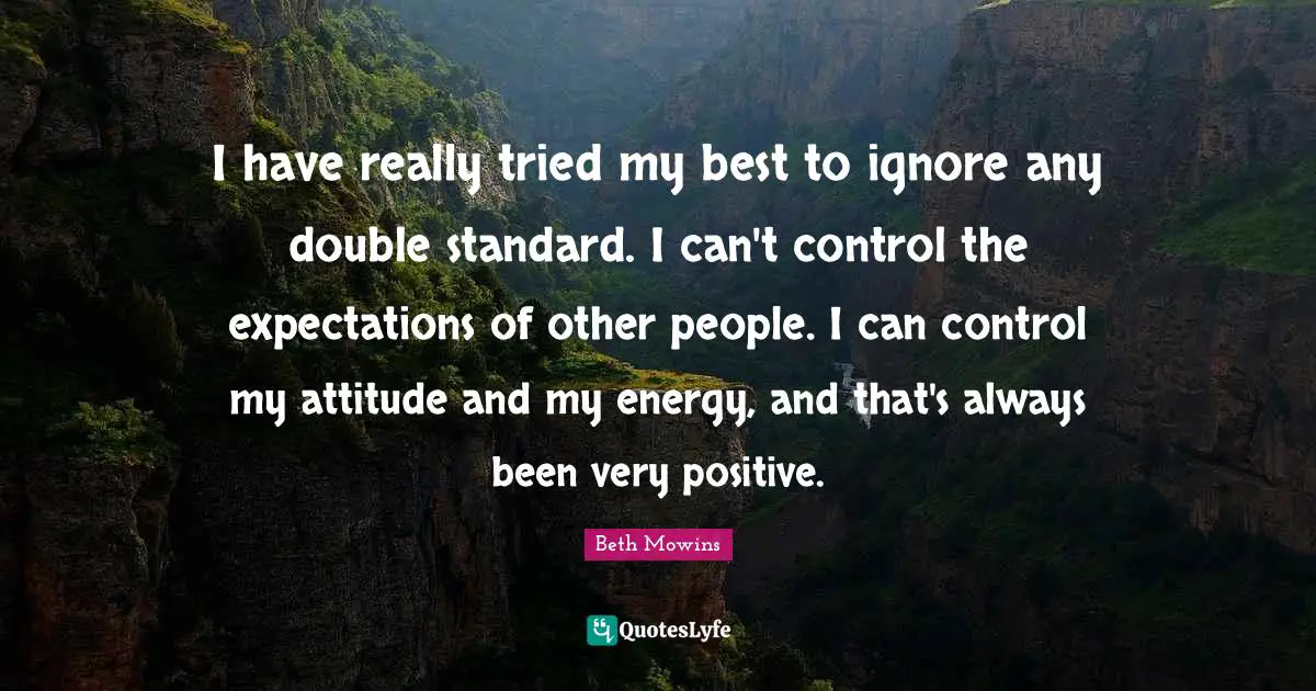I have really tried my best to ignore any double standard. I can't control the expectations of other people. I can control my attitude and my energy, and that's always been very positive.