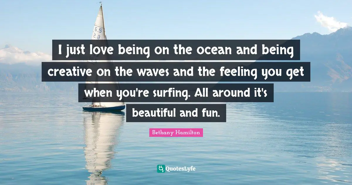 Bethany Hamilton Quotes: "I just love being on the ocean and being creative on the waves and the feeling you get when you're surfing. All around it's beautiful and fun."