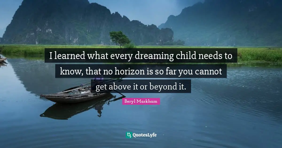 I learned what every dreaming child needs to know, that no horizon is so far you cannot get above it or beyond it.