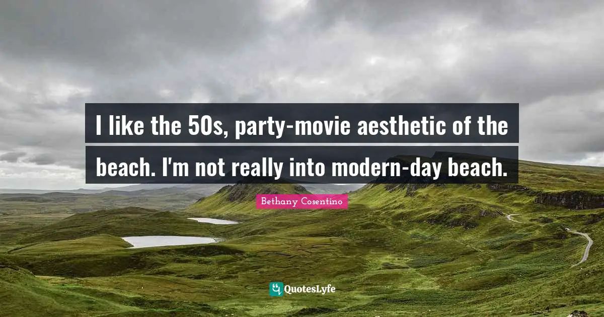 I like the 50s, party-movie aesthetic of the beach. I'm not really into modern-day beach.