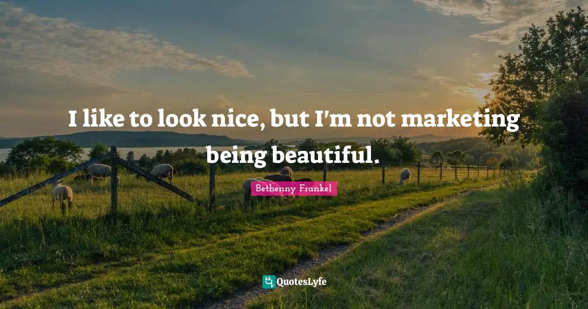 I like to look nice, but I'm not marketing being beautiful.