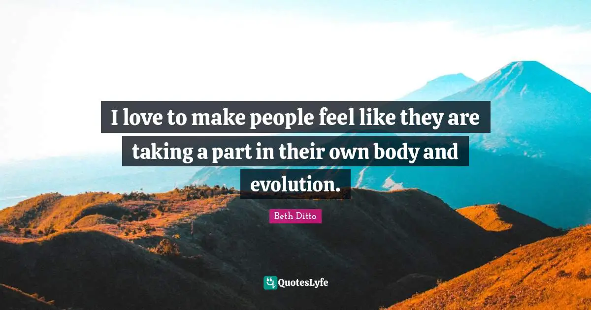 I love to make people feel like they are taking a part in their own body and evolution.