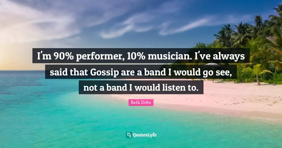 I'm 90% performer, 10% musician. I've always said that Gossip are a band I would go see, not a band I would listen to.