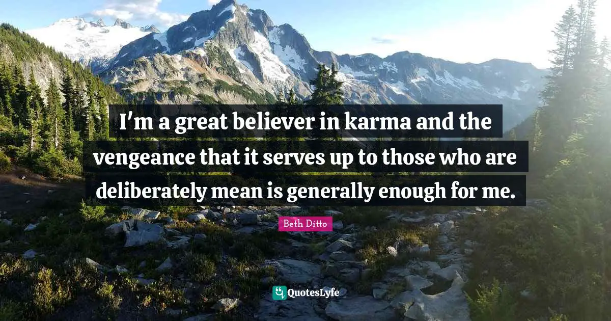 I'm a great believer in karma and the vengeance that it serves up to those who are deliberately mean is generally enough for me.