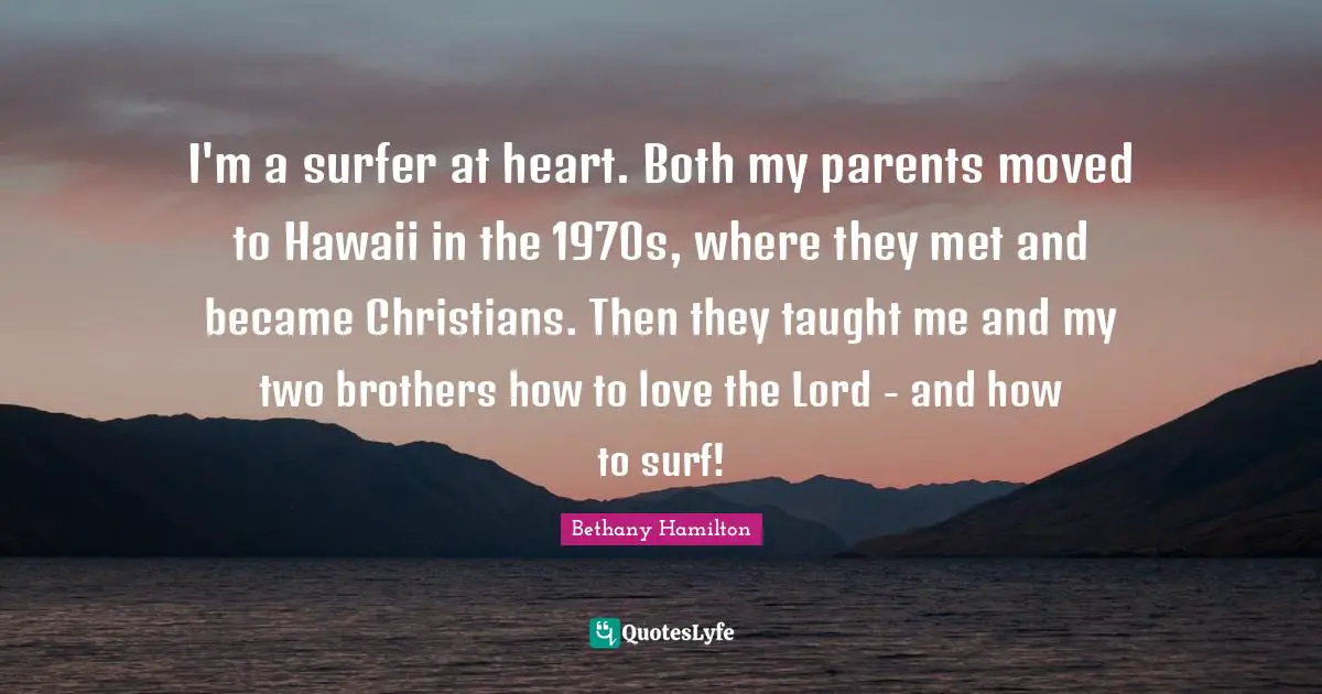 Bethany Hamilton Quotes: "I'm a surfer at heart. Both my parents moved to Hawaii in the 1970s, where they met and became Christians. Then they taught me and my two brothers how to love the Lord - and how to surf!"