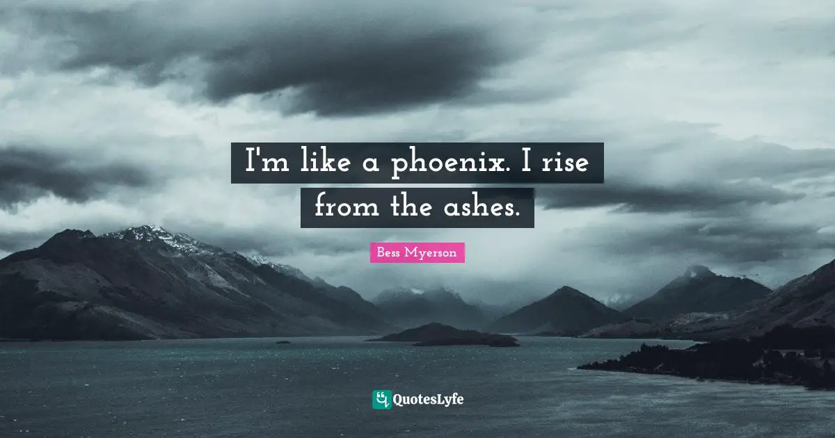 I'm like a phoenix. I rise from the ashes.