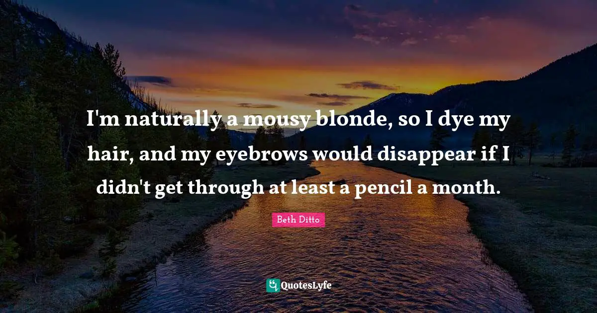 I'm naturally a mousy blonde, so I dye my hair, and my eyebrows would disappear if I didn't get through at least a pencil a month.