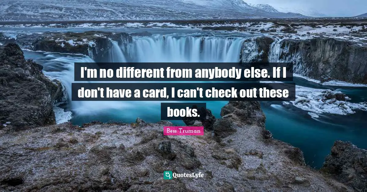 I'm no different from anybody else. If I don't have a card, I can't check out these books.