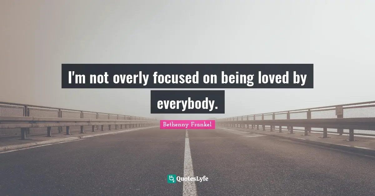 I'm not overly focused on being loved by everybody.