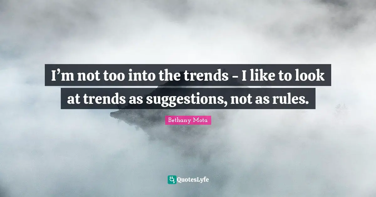 I’m not too into the trends - I like to look at trends as suggestions, not as rules.
