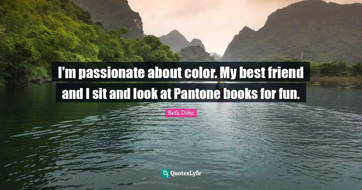 I'm passionate about color. My best friend and I sit and look at Pantone books for fun.