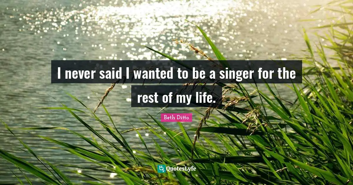 I never said I wanted to be a singer for the rest of my life.