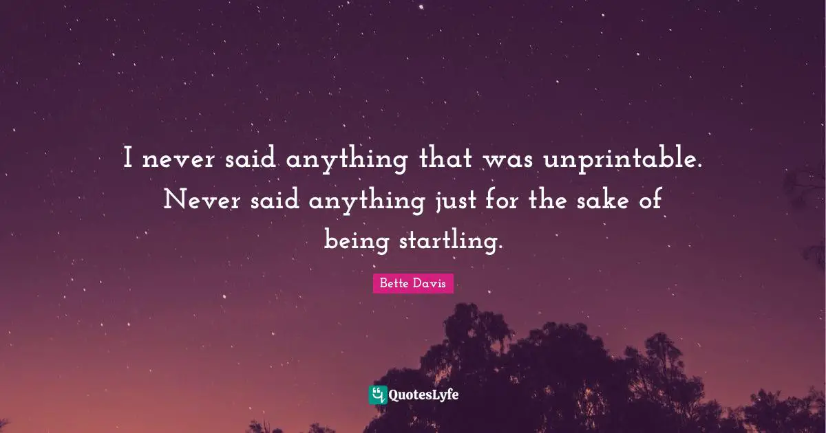 I never said anything that was unprintable. Never said anything just for the sake of being startling.