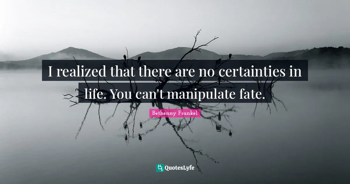 I realized that there are no certainties in life. You can't manipulate fate.