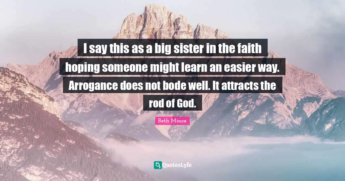I say this as a big sister in the faith hoping someone might learn an easier way. Arrogance does not bode well. It attracts the rod of God.
